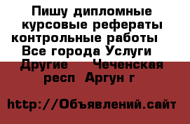 Пишу дипломные курсовые рефераты контрольные работы  - Все города Услуги » Другие   . Чеченская респ.,Аргун г.